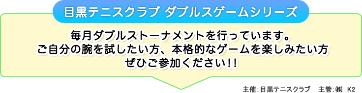 目黒テニスクラブ ダブルスゲームシリーズ：毎月ダブルストーナメントを行っています。ご自分の腕を試したい方、本格的なゲームを楽しみたい方ぜひご参加ください！！（主催：目黒テニスクラブ 主管：? K2）